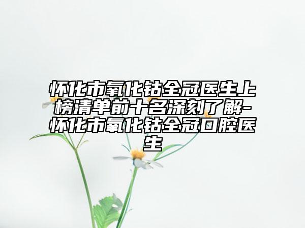 怀化市氧化钴全冠医生上榜清单前十名深刻了解-怀化市氧化钴全冠口腔医生