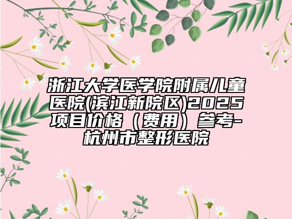 浙江大学医学院附属儿童医院(滨江新院区)2025项目价格（费用）参考-杭州市整形医院