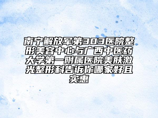 南宁解放军第303医院整形美容中心与广西中医药大学第一附属医院美肤激光整形科告诉你哪家好且实惠