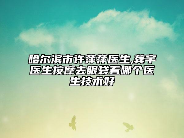 哈尔滨市许萍萍医生,龚宇医生按摩去眼袋看哪个医生技术好