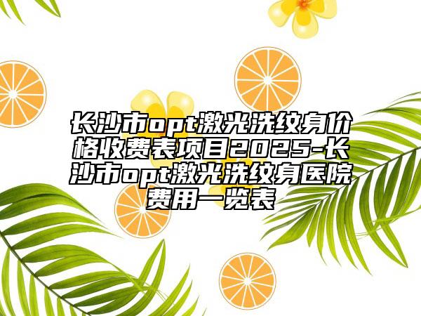 长沙市opt激光洗纹身价格收费表项目2025-长沙市opt激光洗纹身医院费用一览表