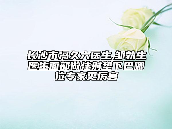 长沙市冯久六医生,邹勃生医生面部做注射垫下巴哪位专家更厉害