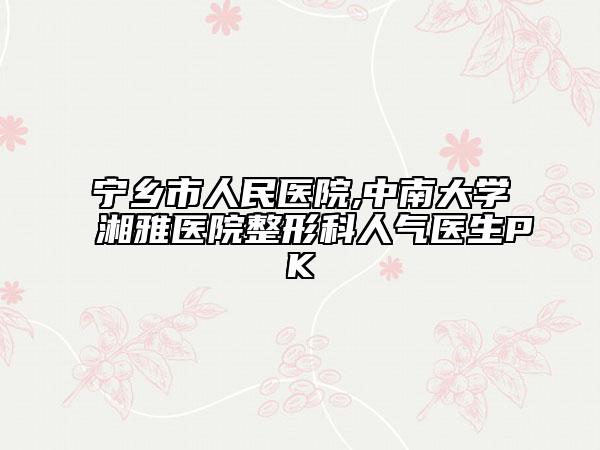 宁乡市人民医院,中南大学湘雅医院整形科人气医生PK