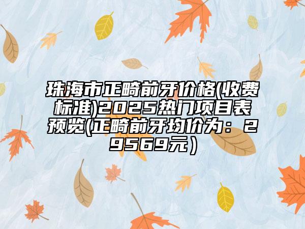 珠海市正畸前牙价格(收费标准)2025热门项目表预览(正畸前牙均价为：29569元）