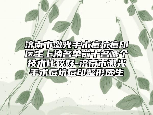 济南市激光手术痘坑痘印医生上榜名单前十名哪个技术比较好-济南市激光手术痘坑痘印整形医生