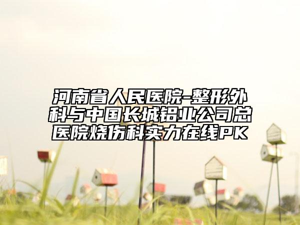 河南省人民医院-整形外科与中国长城铝业公司总医院烧伤科实力在线PK