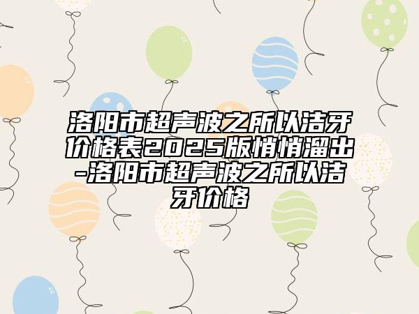 洛阳市超声波之所以洁牙价格表2025版悄悄溜出-洛阳市超声波之所以洁牙价格