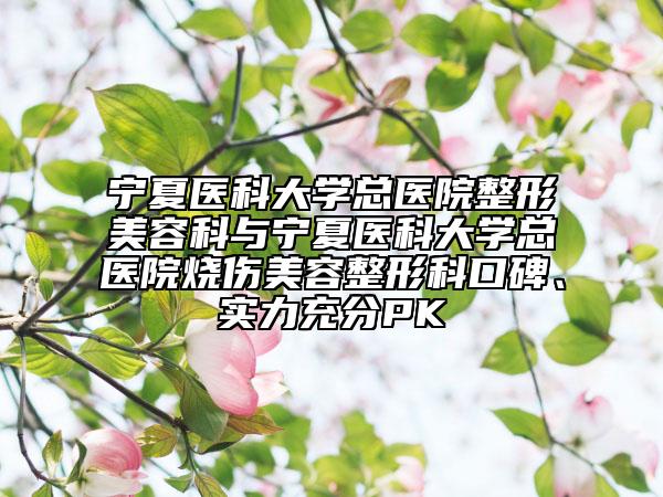宁夏医科大学总医院整形美容科与宁夏医科大学总医院烧伤美容整形科口碑、实力充分PK