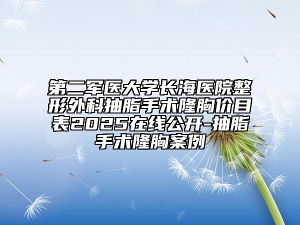 第二军医大学长海医院整形外科抽脂手术隆胸价目表2025在线公开-抽脂手术隆胸案例