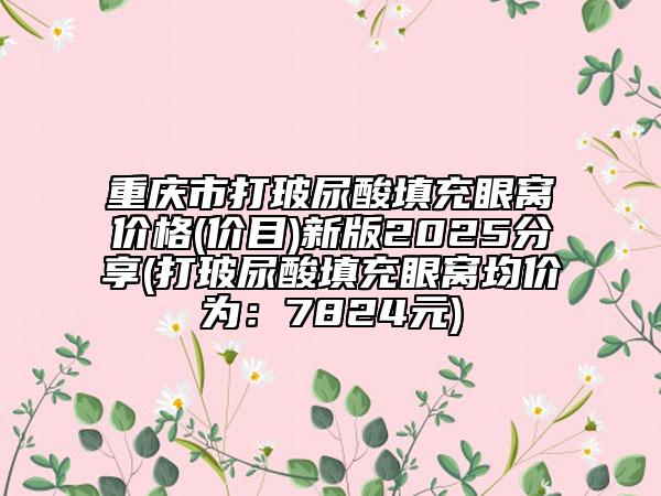 重庆市打玻尿酸填充眼窝价格(价目)新版2025分享(打玻尿酸填充眼窝均价为：7824元)