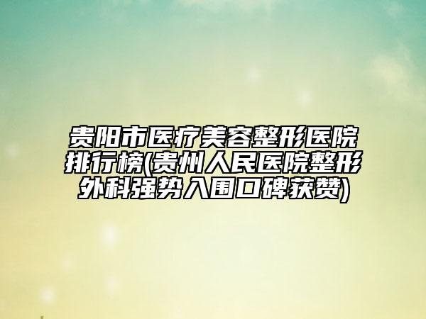 贵阳市医疗美容整形医院排行榜(贵州人民医院整形外科强势入围口碑获赞)