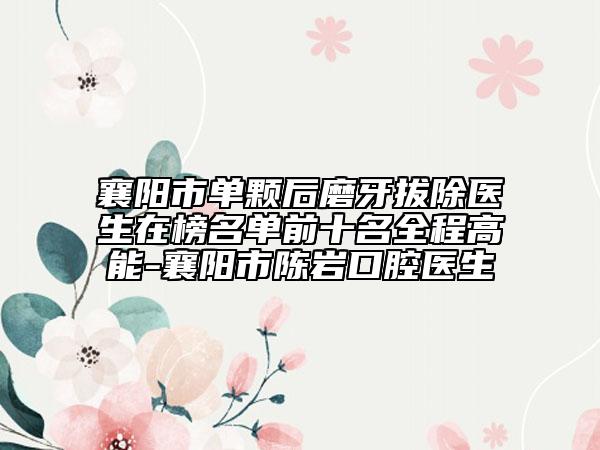 襄阳市单颗后磨牙拔除医生在榜名单前十名全程高能-襄阳市陈岩口腔医生