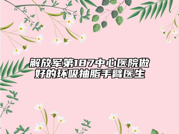解放军第187中心医院做好的环吸抽脂手臂医生