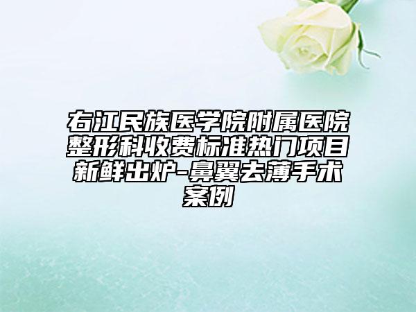 右江民族医学院附属医院整形科收费标准热门项目新鲜出炉-鼻翼去薄手术案例