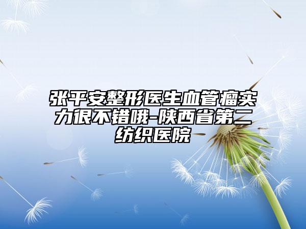 张平安整形医生血管瘤实力很不错哦-陕西省第二纺织医院