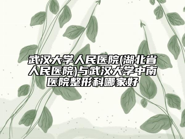 武汉大学人民医院(湖北省人民医院)与武汉大学中南医院整形科哪家好