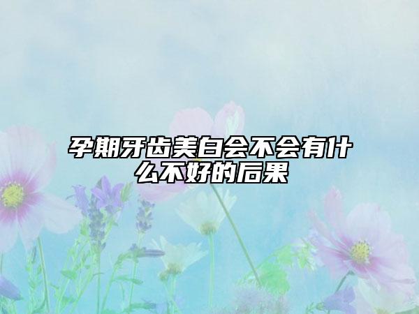 孕期牙齿美白会不会有什么不好的后果