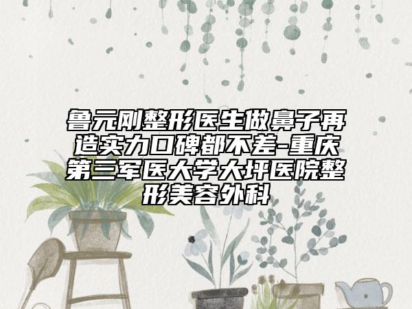 鲁元刚整形医生做鼻子再造实力口碑都不差-重庆第三军医大学大坪医院整形美容外科