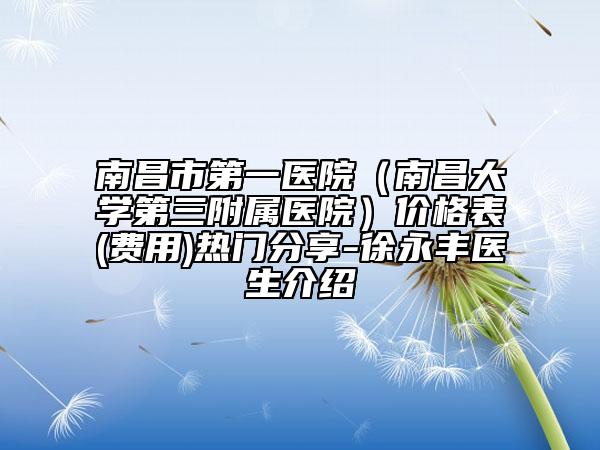 南昌市第一医院（南昌大学第三附属医院）价格表(费用)热门分享-徐永丰医生介绍