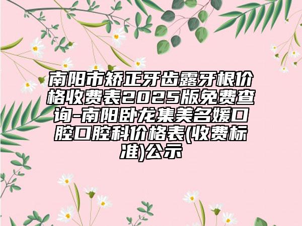 南阳市矫正牙齿露牙根价格收费表2025版免费查询-南阳卧龙集美名媛口腔口腔科价格表(收费标准)公示