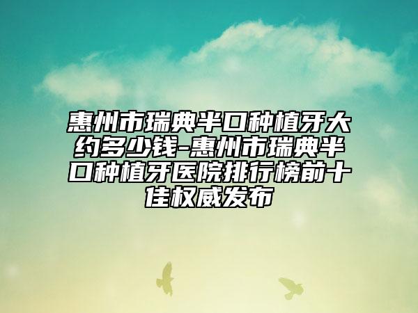 惠州市瑞典半口种植牙大约多少钱-惠州市瑞典半口种植牙医院排行榜前十佳权威发布