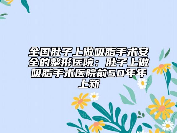 全国肚子上做吸脂手术安全的整形医院：肚子上做吸脂手术医院前50年年上新