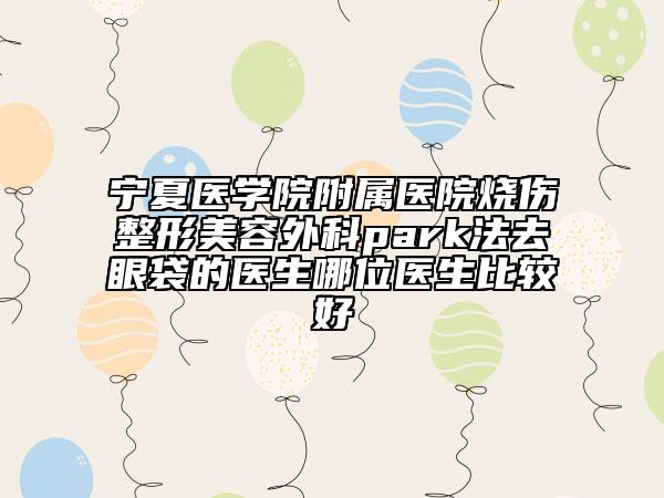 宁夏医学院附属医院烧伤整形美容外科park法去眼袋的医生哪位医生比较好