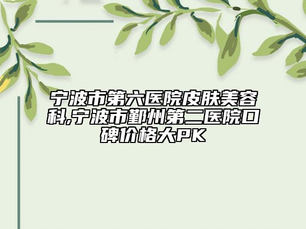 宁波市第六医院皮肤美容科,宁波市鄞州第二医院口碑价格大PK
