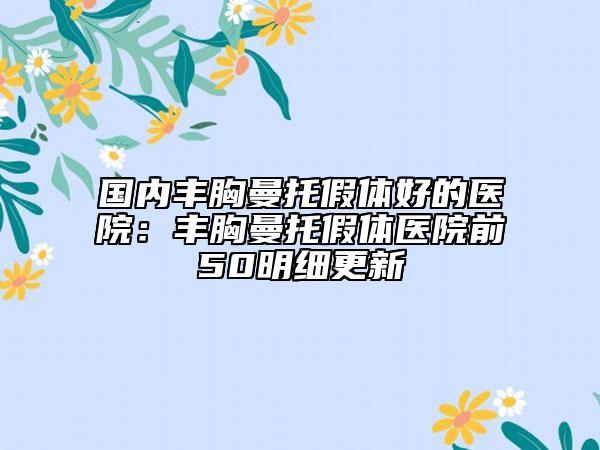 国内丰胸曼托假体好的医院：丰胸曼托假体医院前50明细更新