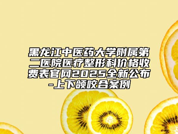 黑龙江中医药大学附属第二医院医疗整形科价格收费表官网2025全新公布-上下颌咬合案例