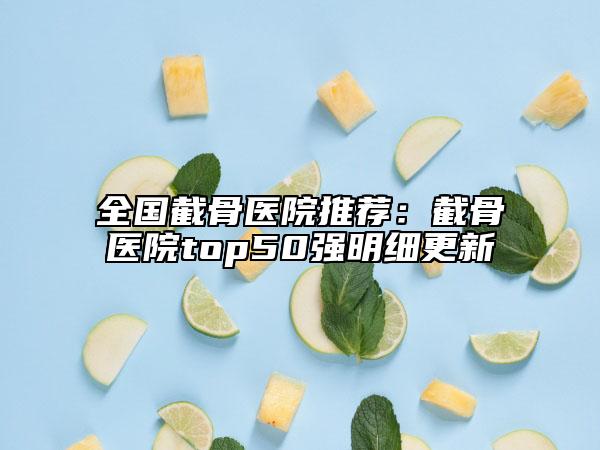 全国截骨医院推荐：截骨医院top50强明细更新