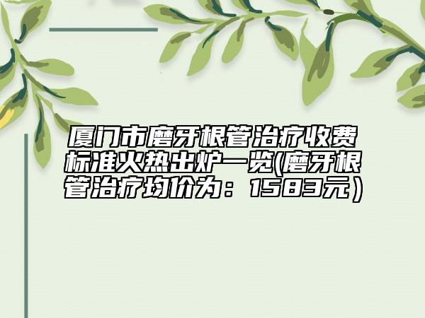 厦门市磨牙根管治疗收费标准火热出炉一览(磨牙根管治疗均价为：1583元）
