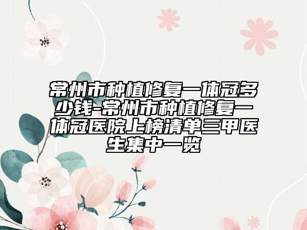 常州市种植修复一体冠多少钱-常州市种植修复一体冠医院上榜清单三甲医生集中一览