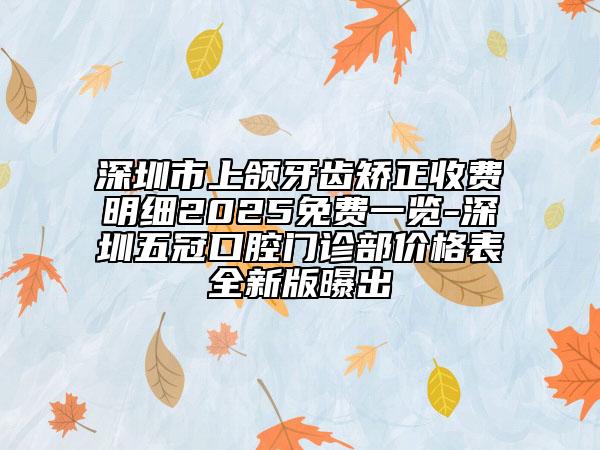 深圳市上颌牙齿矫正收费明细2025免费一览-深圳五冠口腔门诊部价格表全新版曝出