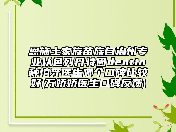 恩施土家族苗族自治州专业以色列丹特因dentin种植牙医生哪个口碑比较好(万娇娇医生口碑反馈)