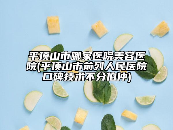 平顶山市哪家医院美容医院(平顶山市前列人民医院口碑技术不分伯仲)