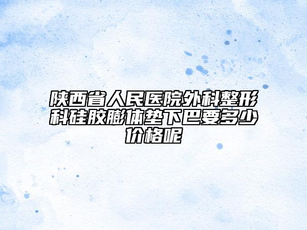 陕西省人民医院外科整形科硅胶膨体垫下巴要多少价格呢