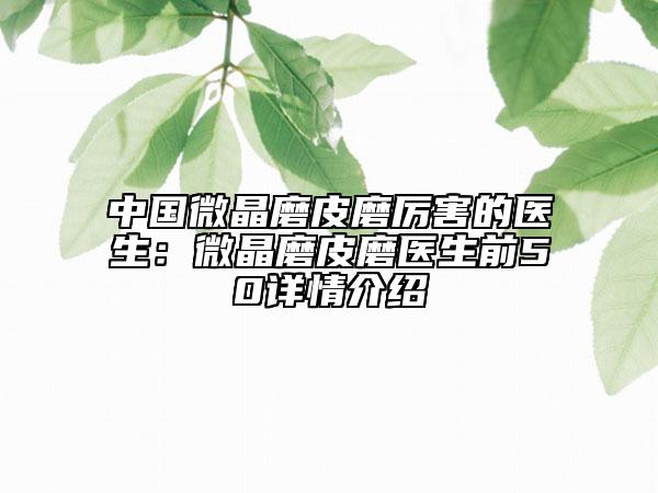 中国微晶磨皮磨厉害的医生：微晶磨皮磨医生前50详情介绍