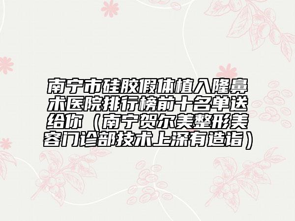 南宁市硅胶假体植入隆鼻术医院排行榜前十名单送给你（南宁贺尔美整形美容门诊部技术上深有造诣）