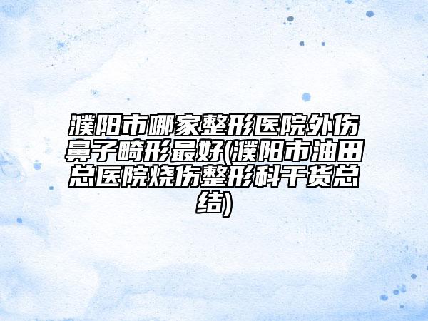 濮阳市哪家整形医院外伤鼻子畸形最好(濮阳市油田总医院烧伤整形科干货总结)