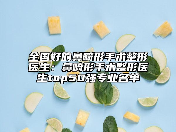 全国好的鼻畸形手术整形医生：鼻畸形手术整形医生top50强专业名单