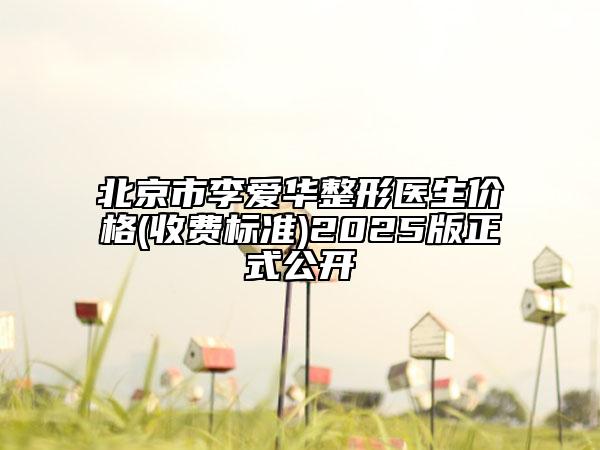 北京市李爱华整形医生价格(收费标准)2025版正式公开