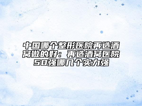 中国哪个整形医院再造酒窝做的好：再造酒窝医院50强哪几个实力强