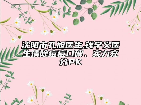 沈阳市孔旭医生,钱学义医生清除痘痘口碑、实力充分PK