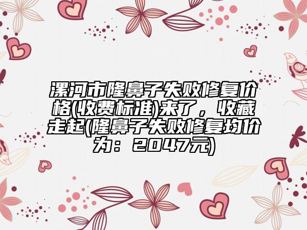 漯河市隆鼻子失败修复价格(收费标准)来了，收藏走起(隆鼻子失败修复均价为：2047元)