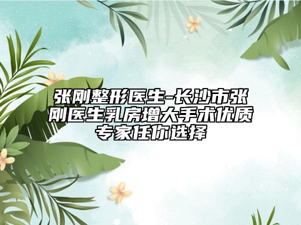 张刚整形医生-长沙市张刚医生乳房增大手术优质专家任你选择