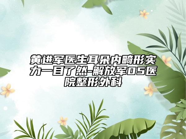 黄进军医生耳朵内畸形实力一目了然-解放军05医院整形外科