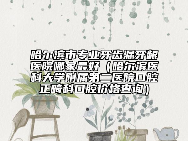 哈尔滨市专业牙齿漏牙龈医院哪家最好（哈尔滨医科大学附属第二医院口腔正畸科口腔价格查询）