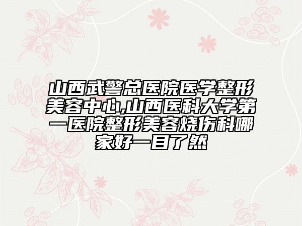 山西武警总医院医学整形美容中心,山西医科大学第一医院整形美容烧伤科哪家好一目了然