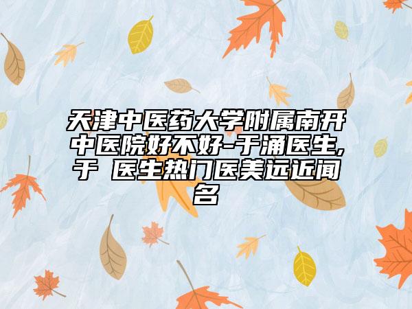 天津中医药大学附属南开中医院好不好-于涌医生,于湧医生热门医美远近闻名
